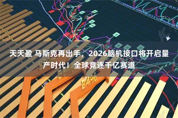 天天盈 马斯克再出手，2026脑机接口将开启量产时代！全球竞逐千亿赛道