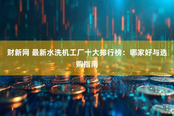 财新网 最新水洗机工厂十大排行榜：哪家好与选购指南
