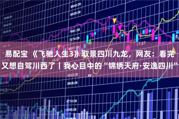 易配宝 《飞驰人生3》取景四川九龙，网友：看完又想自驾川西了｜我心目中的“锦绣天府·安逸四川”