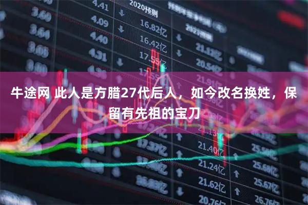 牛途网 此人是方腊27代后人，如今改名换姓，保留有先祖的宝刀