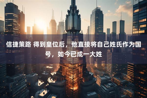 信捷策路 得到皇位后，他直接将自己姓氏作为国号，如今已成一大姓