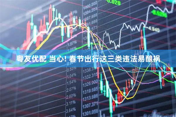 粤友优配 当心! 春节出行这三类违法易酿祸