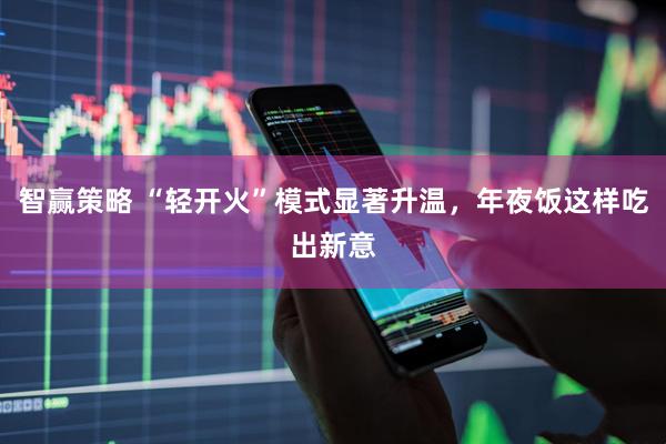 智赢策略 “轻开火”模式显著升温，年夜饭这样吃出新意