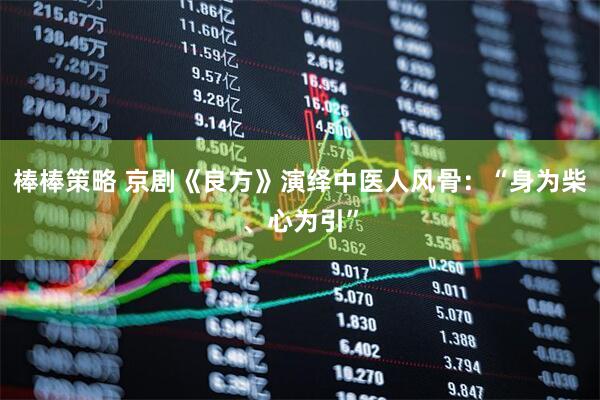 棒棒策略 京剧《良方》演绎中医人风骨：“身为柴、心为引”