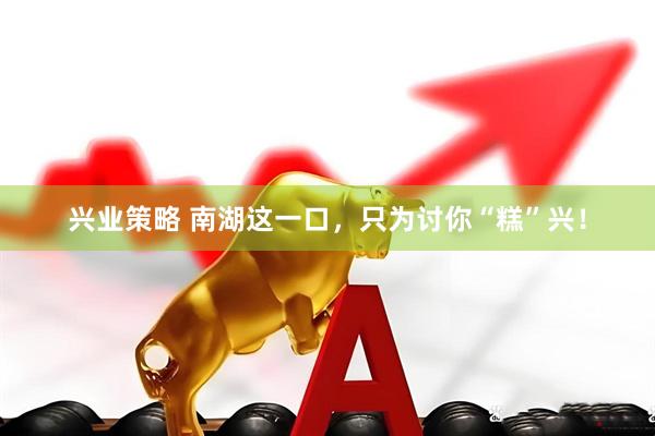 兴业策略 南湖这一口，只为讨你“糕”兴！