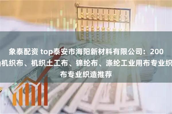 象泰配资 top泰安市海阳新材料有限公司：200g800g机织布、机织土工布、锦纶布、涤纶工业用布专业织造推荐