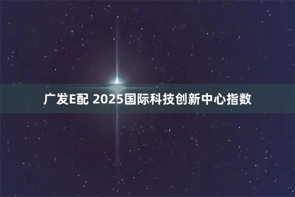 广发E配 2025国际科技创新中心指数