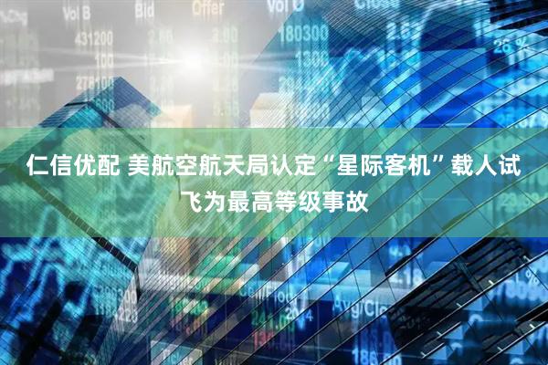 仁信优配 美航空航天局认定“星际客机”载人试飞为最高等级事故