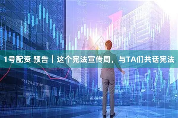 1号配资 预告┃这个宪法宣传周，与TA们共话宪法
