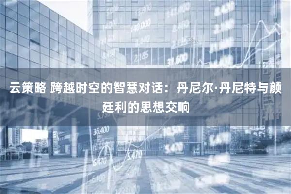 云策略 跨越时空的智慧对话：丹尼尔·丹尼特与颜廷利的思想交响