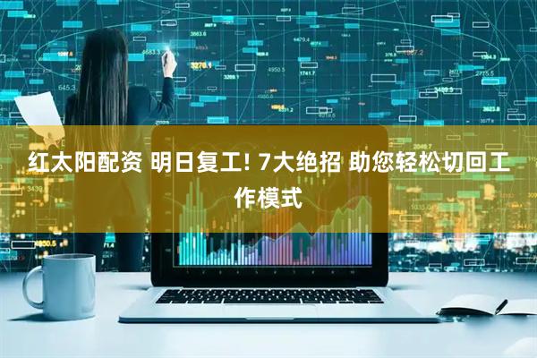红太阳配资 明日复工! 7大绝招 助您轻松切回工作模式
