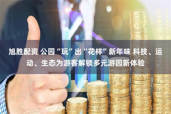 旭胜配资 公园“玩”出“花样”新年味 科技、运动、生态为游客解锁多元游园新体验