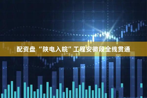 配资盘 “陕电入皖”工程安徽段全线贯通