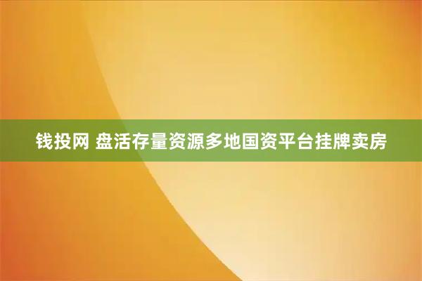 钱投网 盘活存量资源多地国资平台挂牌卖房