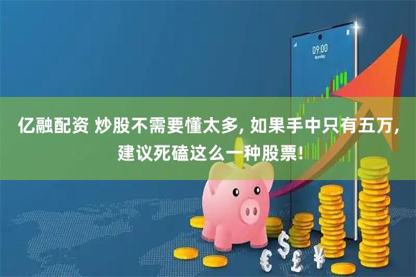 亿融配资 炒股不需要懂太多, 如果手中只有五万, 建议死磕这么一种股票!