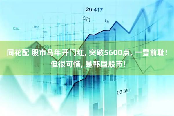同花配 股市马年开门红, 突破5600点, 一雪前耻! 但很可惜, 是韩国股市!