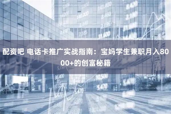 配资吧 电话卡推广实战指南：宝妈学生兼职月入8000+的创富秘籍