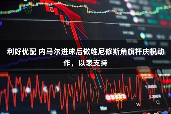 利好优配 内马尔进球后做维尼修斯角旗杆庆祝动作，以表支持