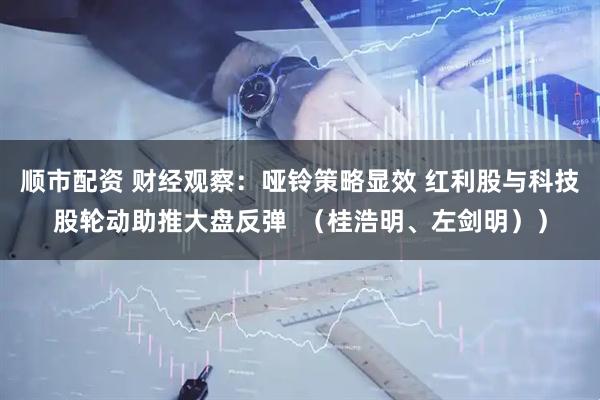 顺市配资 财经观察：哑铃策略显效 红利股与科技股轮动助推大盘反弹  （桂浩明、左剑明））
