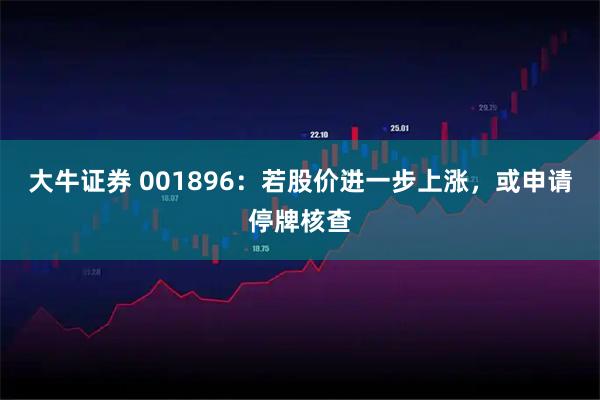 大牛证券 001896：若股价进一步上涨，或申请停牌核查