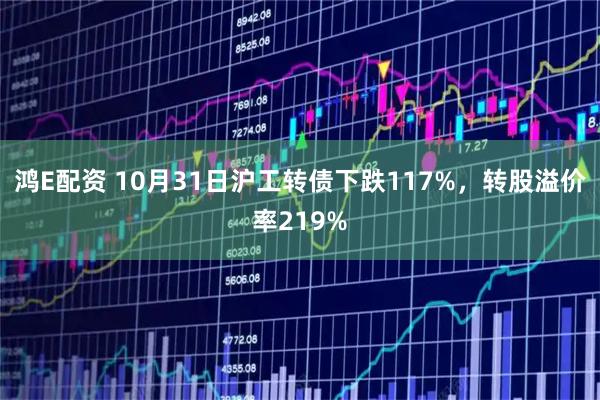 鸿E配资 10月31日沪工转债下跌117%，转股溢价率219%
