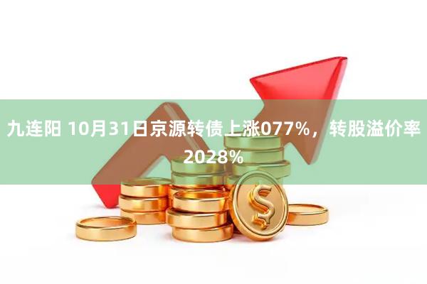 九连阳 10月31日京源转债上涨077%，转股溢价率2028%
