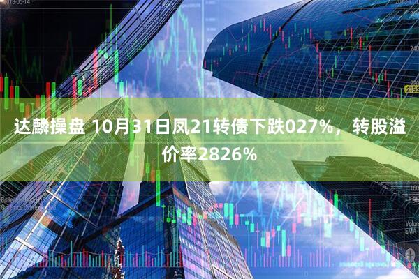 达麟操盘 10月31日凤21转债下跌027%，转股溢价率2826%