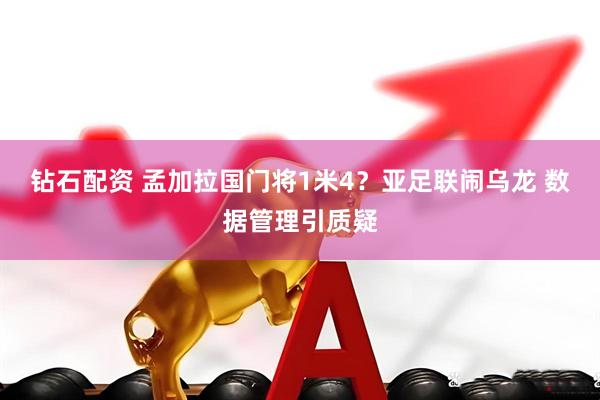 钻石配资 孟加拉国门将1米4？亚足联闹乌龙 数据管理引质疑