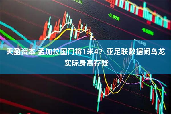 天盈资本 孟加拉国门将1米4？亚足联数据闹乌龙 实际身高存疑