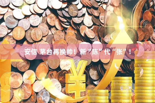 安信 茅台再换帅！新“陈”代“张”！