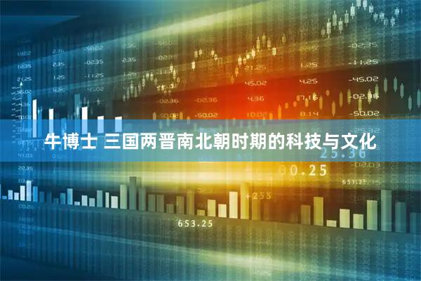 牛博士 三国两晋南北朝时期的科技与文化