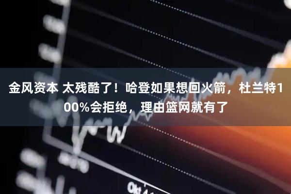 金风资本 太残酷了！哈登如果想回火箭，杜兰特100%会拒绝，理由篮网就有了