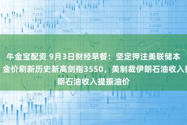 牛金宝配资 9月3日财经早餐：坚定押注美联储本月降息，金价刷新历史新高剑指3550，美制裁伊朗石油收入提振油价