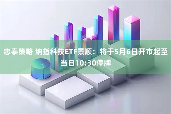 忠泰策略 纳指科技ETF景顺：将于5月6日开市起至当日10:30停牌