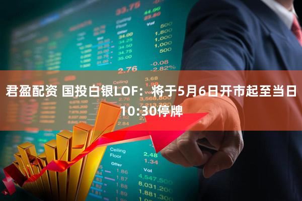君盈配资 国投白银LOF：将于5月6日开市起至当日10:30停牌