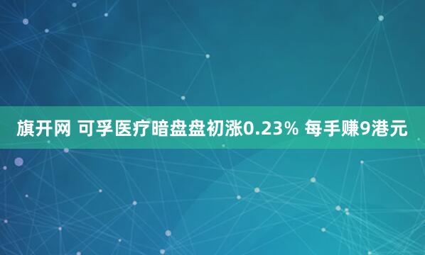 旗开网 可孚医疗暗盘盘初涨0.23% 每手赚9港元