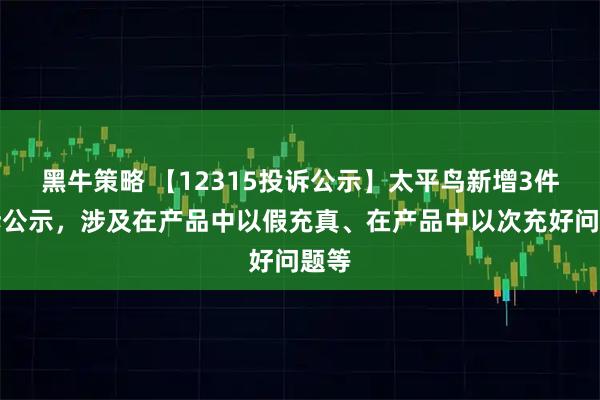 黑牛策略 【12315投诉公示】太平鸟新增3件投诉公示，涉及在产品中以假充真、在产品中以次充好问题等