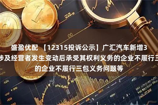 盛盈优配 【12315投诉公示】广汇汽车新增3件投诉公示，涉及经营者发生变动后承受其权利义务的企业不履行三包义务问题等
