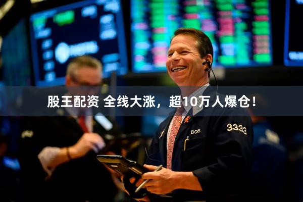 股王配资 全线大涨，超10万人爆仓！