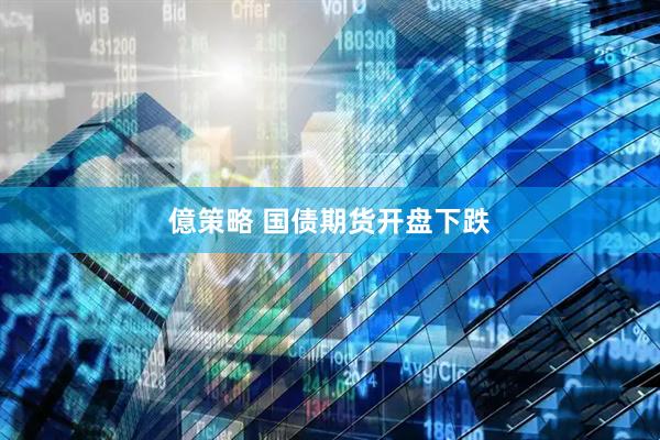 億策略 国债期货开盘下跌