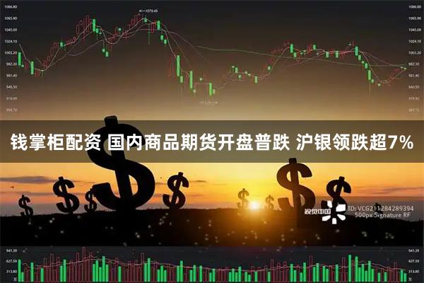 钱掌柜配资 国内商品期货开盘普跌 沪银领跌超7%