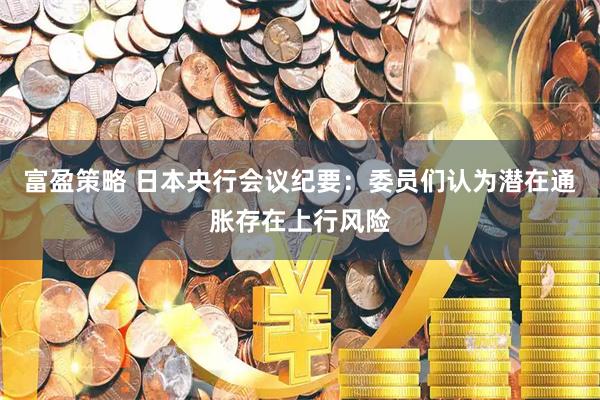 富盈策略 日本央行会议纪要：委员们认为潜在通胀存在上行风险